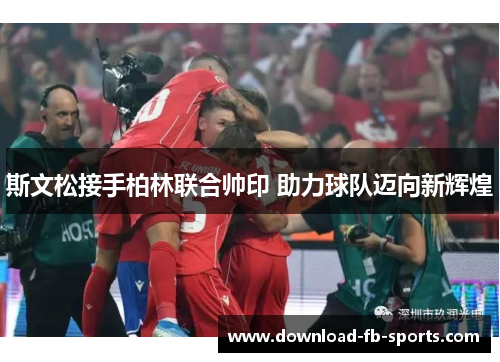 斯文松接手柏林联合帅印 助力球队迈向新辉煌 斯文松接手柏林联合帅印 助力球队迈向新辉煌