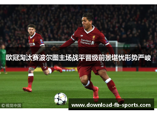 欧冠淘汰赛波尔图主场战平晋级前景堪忧形势严峻 欧冠淘汰赛波尔图主场战平晋级前景堪忧形势严峻