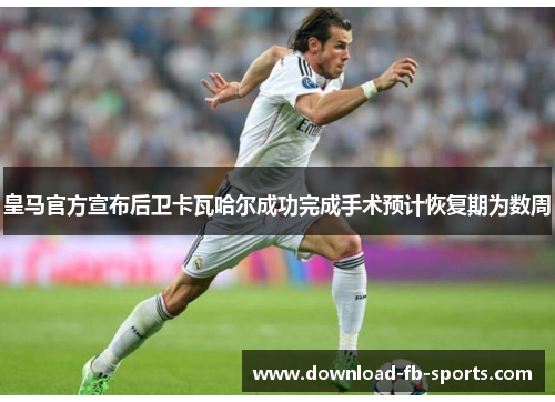 皇马官方宣布后卫卡瓦哈尔成功完成手术预计恢复期为数周 皇马官方宣布后卫卡瓦哈尔成功完成手术预计恢复期为数周