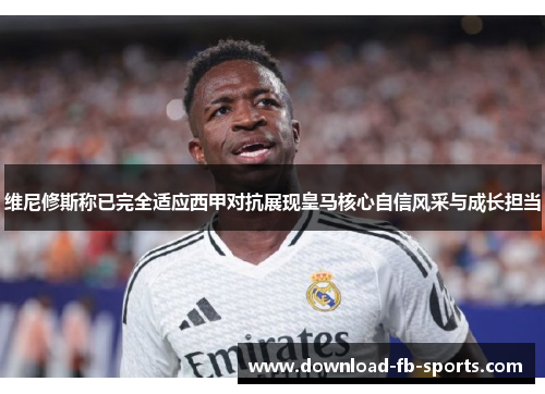维尼修斯称已完全适应西甲对抗展现皇马核心自信风采与成长担当 维尼修斯称已完全适应西甲对抗展现皇马核心自信风采与成长担当