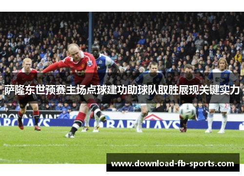 萨隆东世预赛主场点球建功助球队取胜展现关键实力 萨隆东世预赛主场点球建功助球队取胜展现关键实力