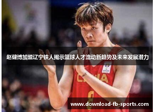 赵健博加盟辽宁铁人揭示篮球人才流动新趋势及未来发展潜力