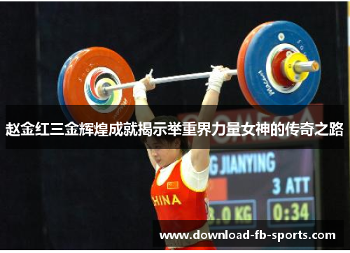 赵金红三金辉煌成就揭示举重界力量女神的传奇之路