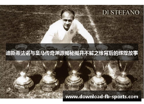 迪斯蒂法诺与皇马传奇渊源揭秘揭开不解之缘背后的辉煌故事