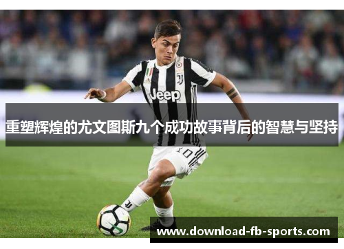 重塑辉煌的尤文图斯九个成功故事背后的智慧与坚持