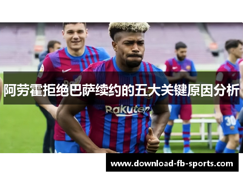 阿劳霍拒绝巴萨续约的五大关键原因分析
