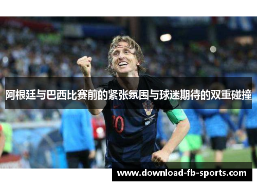 阿根廷与巴西比赛前的紧张氛围与球迷期待的双重碰撞