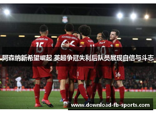 阿森纳新希望崛起 英超争冠失利后队员展现自信与斗志