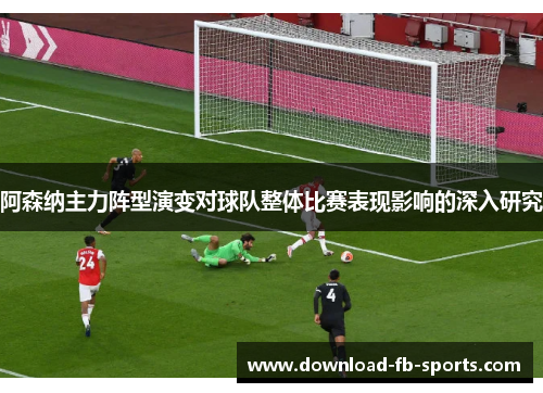 阿森纳主力阵型演变对球队整体比赛表现影响的深入研究