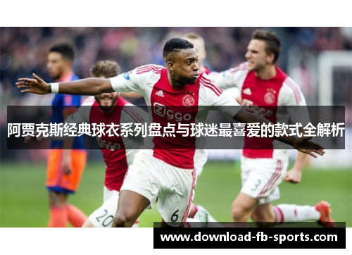 阿贾克斯经典球衣系列盘点与球迷最喜爱的款式全解析