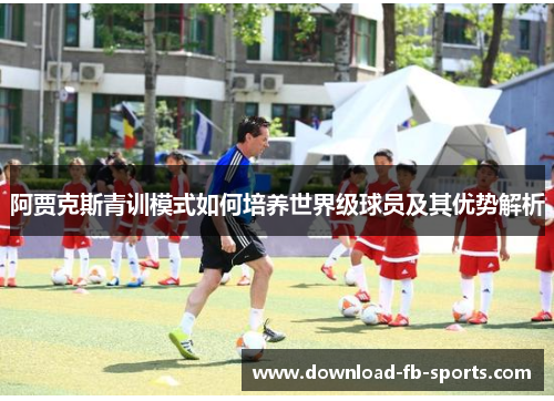 阿贾克斯青训模式如何培养世界级球员及其优势解析