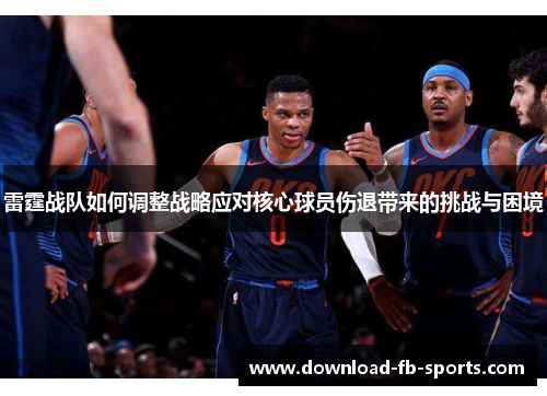 雷霆战队如何调整战略应对核心球员伤退带来的挑战与困境