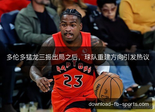 多伦多猛龙三振出局之后，球队重建方向引发热议