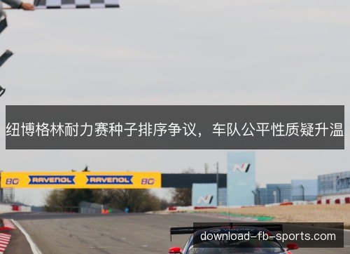 纽博格林耐力赛种子排序争议,车队公平性质疑升温 纽博格林耐力赛种子排序争议,车队公平性质疑升温