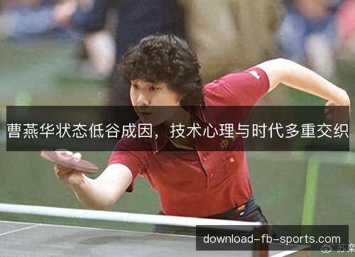 曹燕华状态低谷成因,技术心理与时代多重交织 曹燕华状态低谷成因,技术心理与时代多重交织