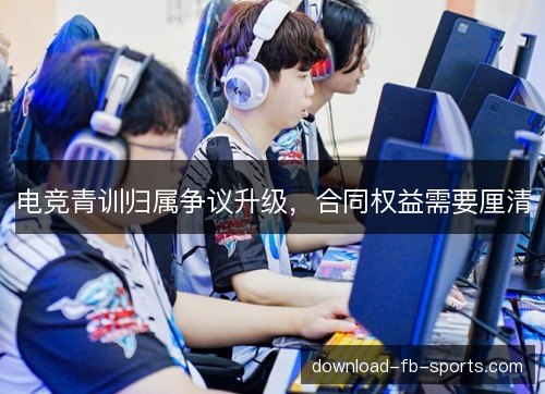 电竞青训归属争议升级,合同权益需要厘清 电竞青训归属争议升级,合同权益需要厘清