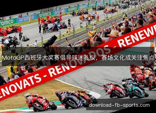MotoGP西班牙大奖赛倡导球迷礼仪,赛场文化成关注焦点 MotoGP西班牙大奖赛倡导球迷礼仪,赛场文化成关注焦点