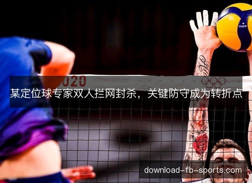 某定位球专家双人拦网封杀,关键防守成为转折点 某定位球专家双人拦网封杀,关键防守成为转折点