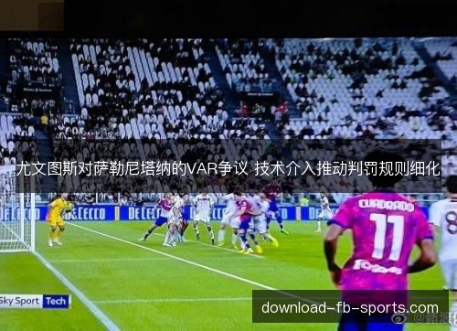 尤文图斯对萨勒尼塔纳的VAR争议 技术介入推动判罚规则细化 尤文图斯对萨勒尼塔纳的VAR争议 技术介入推动判罚规则细化